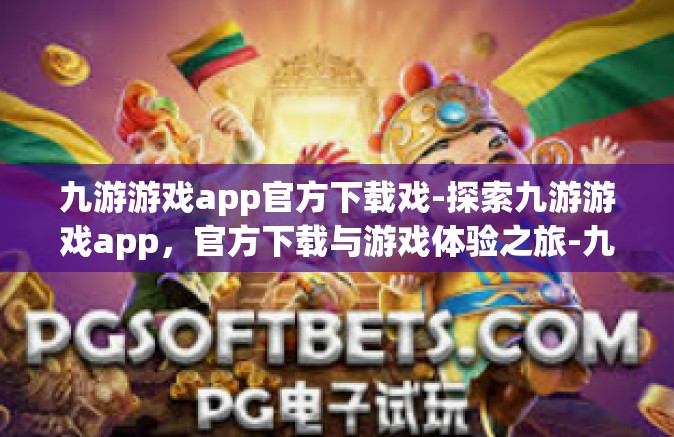 九游游戏app官方下载戏-探索九游游戏app，官方下载与游戏体验之旅-九游游戏app官方下载戏