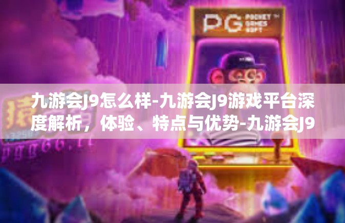 九游会J9怎么样-九游会J9游戏平台深度解析，体验、特点与优势-九游会J9怎么样