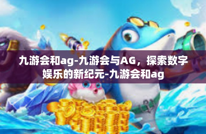 九游会和ag-九游会与AG，探索数字娱乐的新纪元-九游会和ag