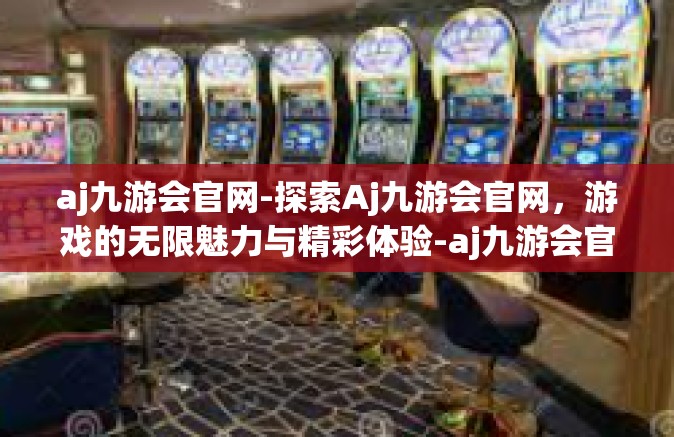 aj九游会官网-探索Aj九游会官网，游戏的无限魅力与精彩体验-aj九游会官网