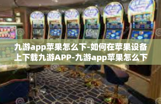 九游app苹果怎么下-如何在苹果设备上下载九游APP-九游app苹果怎么下