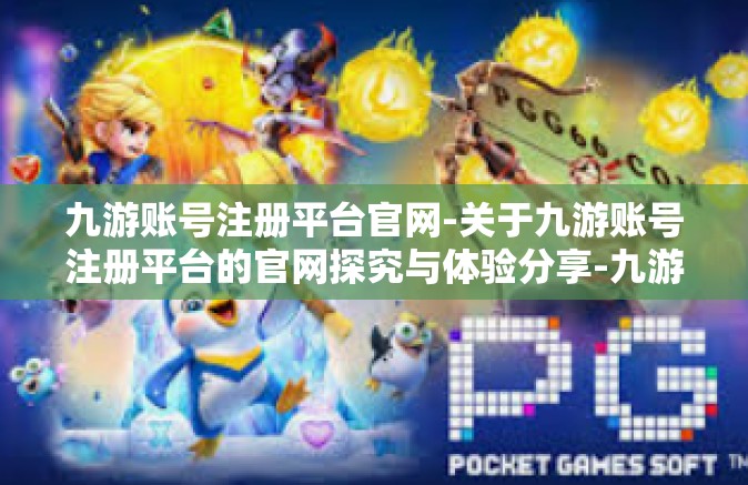 九游账号注册平台官网-关于九游账号注册平台的官网探究与体验分享-九游账号注册平台官网