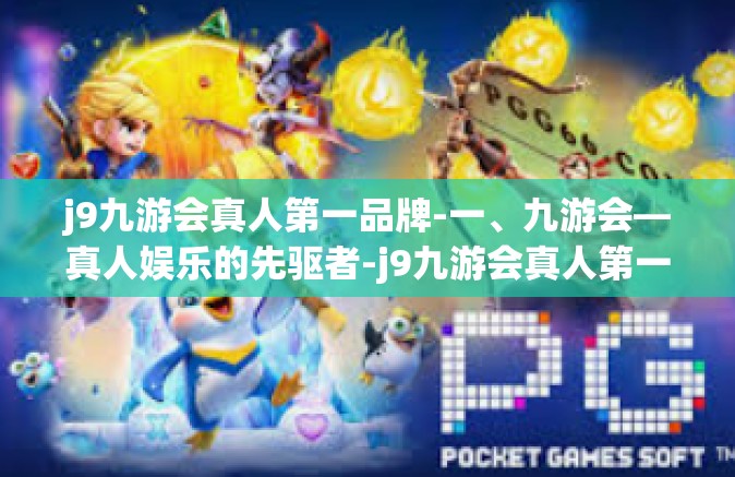 j9九游会真人第一品牌-一、九游会—真人娱乐的先驱者-j9九游会真人第一品牌