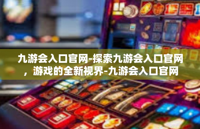 九游会入口官网-探索九游会入口官网，游戏的全新视界-九游会入口官网