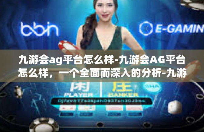 九游会ag平台怎么样-九游会AG平台怎么样，一个全面而深入的分析-九游会ag平台怎么样