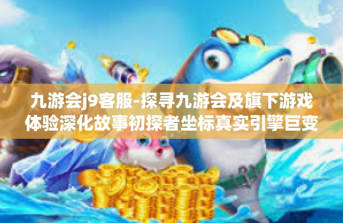 九游会j9客服-探寻九游会及旗下游戏体验深化故事初探者坐标真实引擎巨变打造的江南青楼难关难过若没有九游会J9客服协助难以想象-九游会j9客服