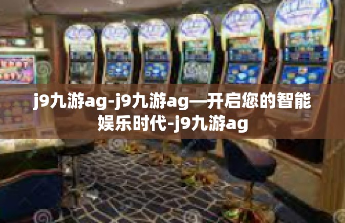 j9九游ag-j9九游ag—开启您的智能娱乐时代-j9九游ag