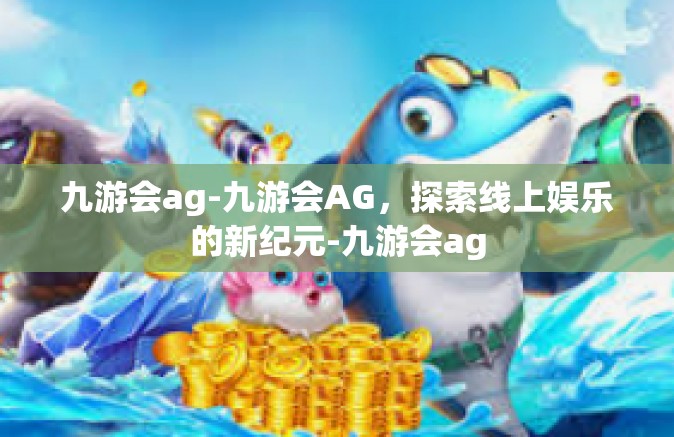 九游会ag-九游会AG，探索线上娱乐的新纪元-九游会ag