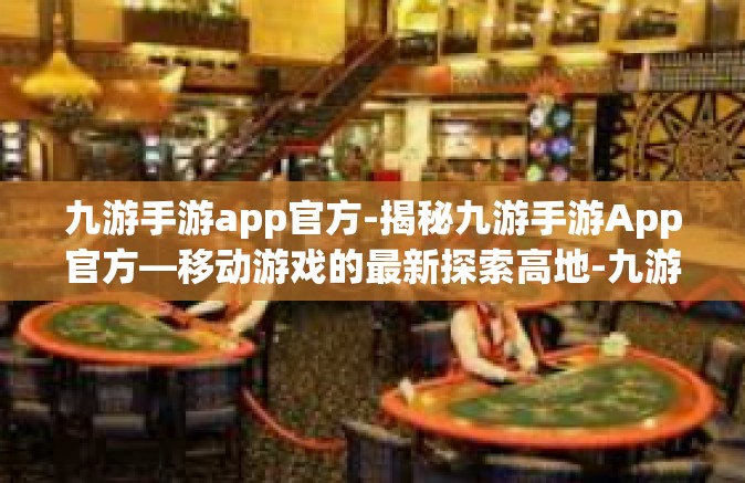 九游手游app官方-揭秘九游手游App官方—移动游戏的最新探索高地-九游手游app官方