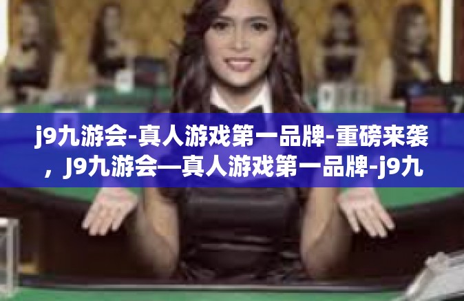 j9九游会-真人游戏第一品牌-重磅来袭，J9九游会—真人游戏第一品牌-j9九游会-真人游戏第一品牌