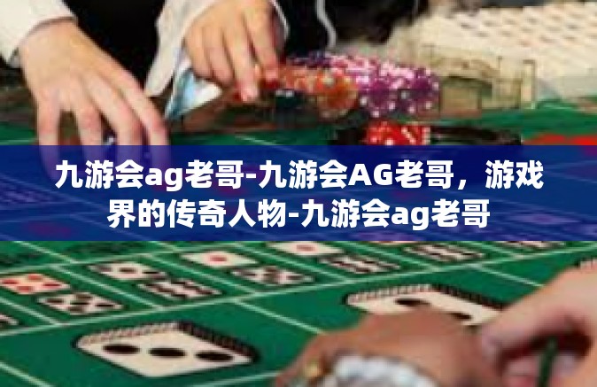 九游会ag老哥-九游会AG老哥，游戏界的传奇人物-九游会ag老哥