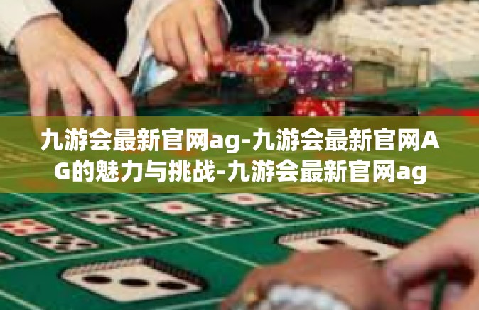 九游会最新官网ag-九游会最新官网AG的魅力与挑战-九游会最新官网ag