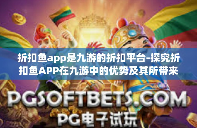 折扣鱼app是九游的折扣平台-探究折扣鱼APP在九游中的优势及其所带来的无尽乐趣-折扣鱼app是九游的折扣平台