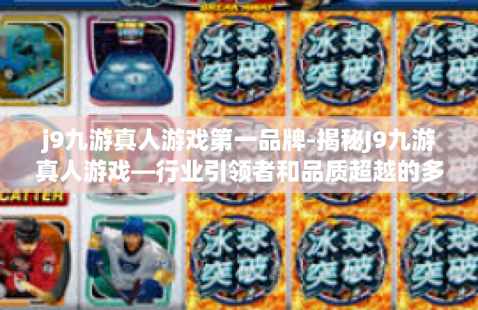 j9九游真人游戏第一品牌-揭秘J9九游真人游戏—行业引领者和品质超越的多元体验乐园-j9九游真人游戏第一品牌