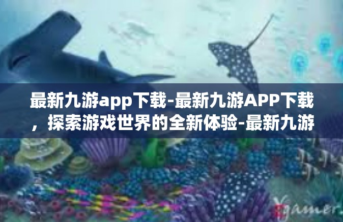 最新九游app下载-最新九游APP下载，探索游戏世界的全新体验-最新九游app下载