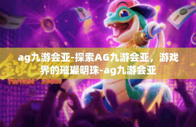 ag九游会亚-探索AG九游会亚，游戏界的璀璨明珠-ag九游会亚