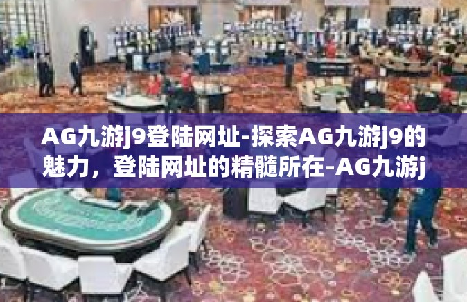 AG九游j9登陆网址-探索AG九游j9的魅力，登陆网址的精髓所在-AG九游j9登陆网址