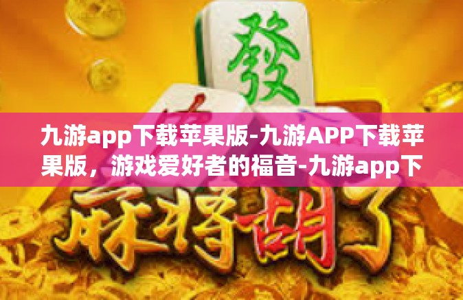九游app下载苹果版-九游APP下载苹果版，游戏爱好者的福音-九游app下载苹果版