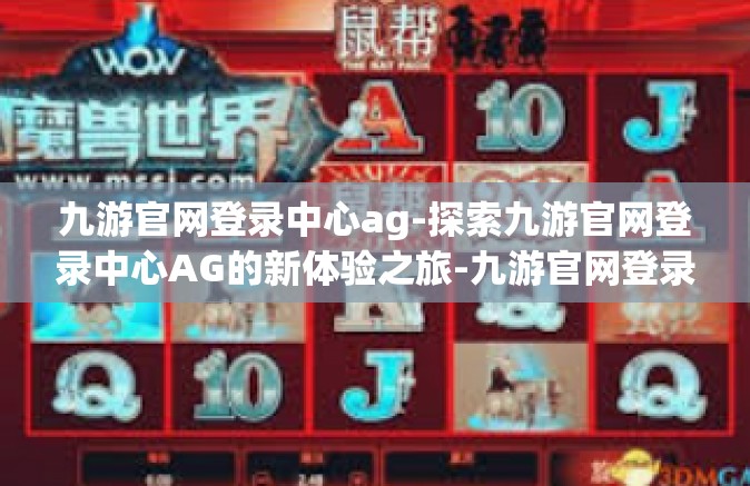 九游官网登录中心ag-探索九游官网登录中心AG的新体验之旅-九游官网登录中心ag