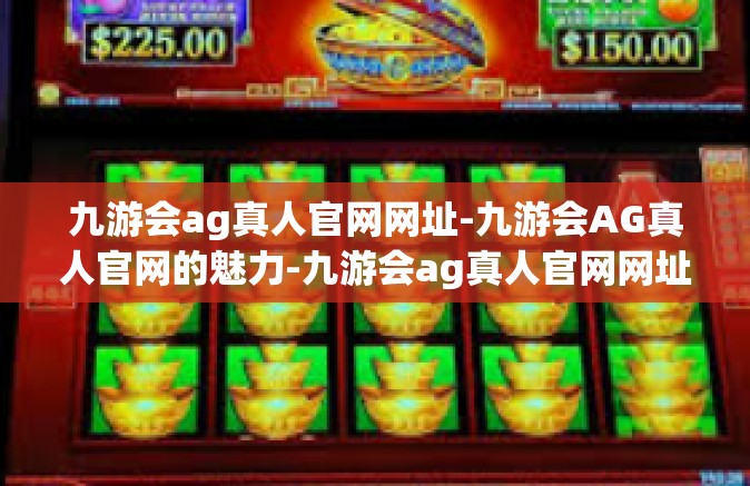 九游会ag真人官网网址-九游会AG真人官网的魅力-九游会ag真人官网网址