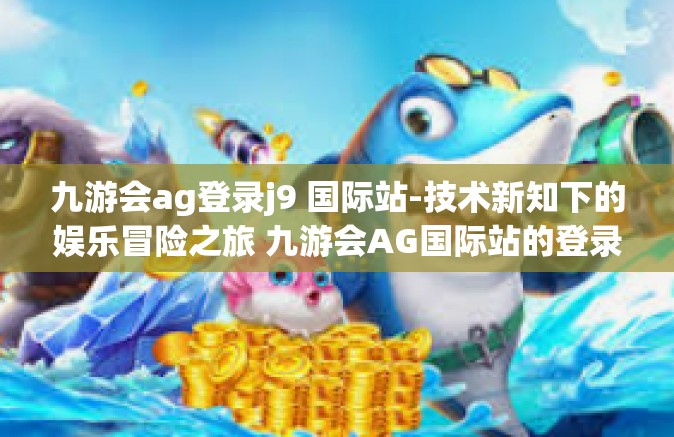 九游会ag登录j9 国际站-技术新知下的娱乐冒险之旅 九游会AG国际站的登录体验-九游会ag登录j9 国际站
