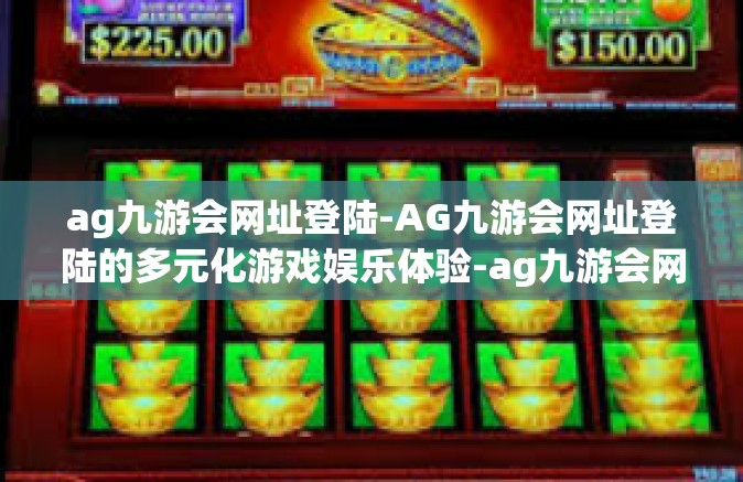 ag九游会网址登陆-AG九游会网址登陆的多元化游戏娱乐体验-ag九游会网址登陆