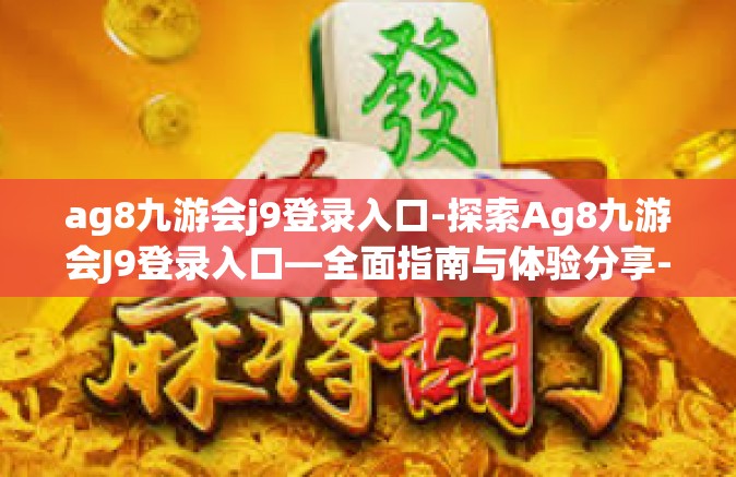 ag8九游会j9登录入口-探索Ag8九游会J9登录入口—全面指南与体验分享-ag8九游会j9登录入口