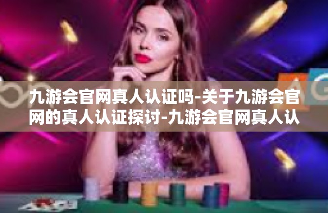 九游会官网真人认证吗-关于九游会官网的真人认证探讨-九游会官网真人认证吗