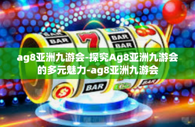ag8亚洲九游会-探究Ag8亚洲九游会的多元魅力-ag8亚洲九游会