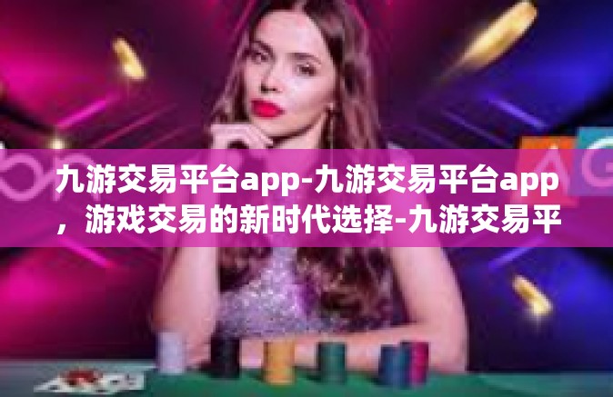 九游交易平台app-九游交易平台app，游戏交易的新时代选择-九游交易平台app