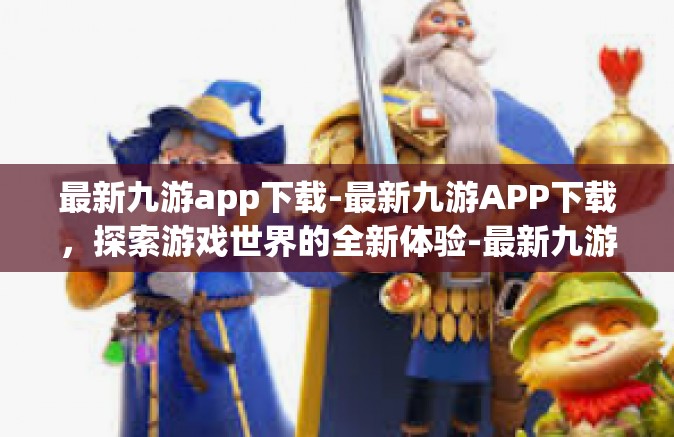 最新九游app下载-最新九游APP下载，探索游戏世界的全新体验-最新九游app下载