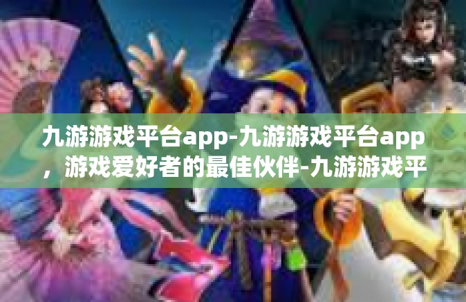 九游游戏平台app-九游游戏平台app，游戏爱好者的最佳伙伴-九游游戏平台app