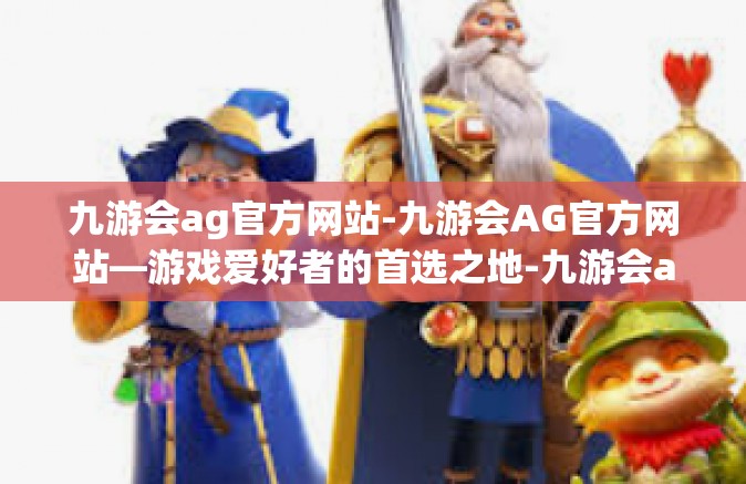 九游会ag官方网站-九游会AG官方网站—游戏爱好者的首选之地-九游会ag官方网站