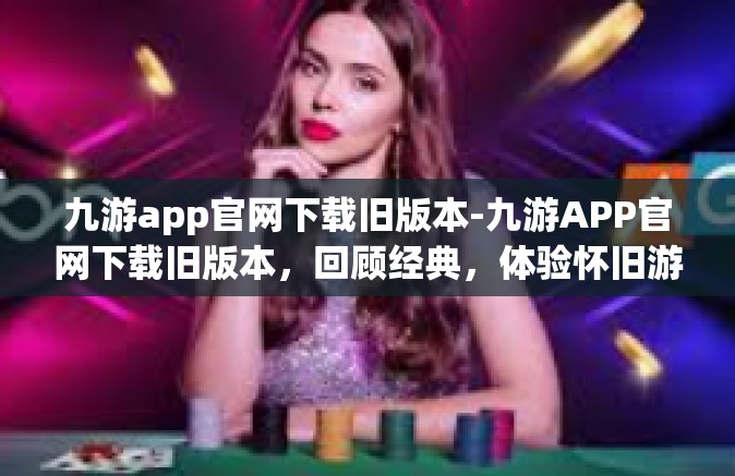 九游app官网下载旧版本-九游APP官网下载旧版本，回顾经典，体验怀旧游戏时光-九游app官网下载旧版本