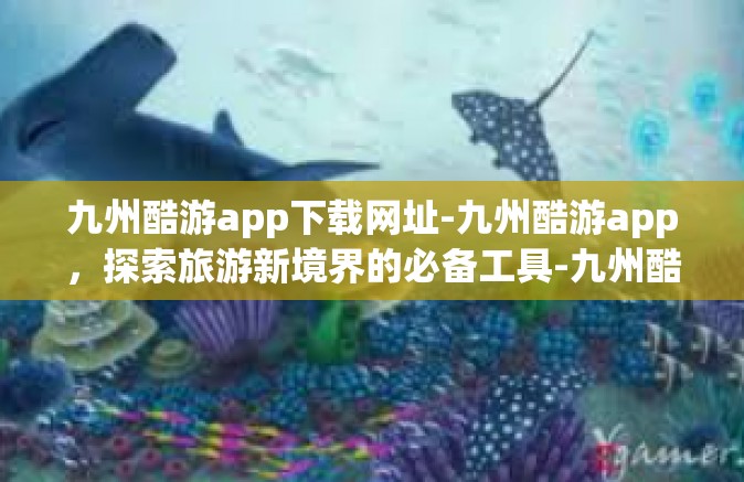 九州酷游app下载网址-九州酷游app，探索旅游新境界的必备工具-九州酷游app下载网址
