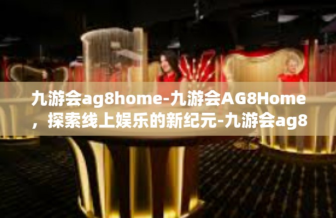 九游会ag8home-九游会AG8Home，探索线上娱乐的新纪元-九游会ag8home