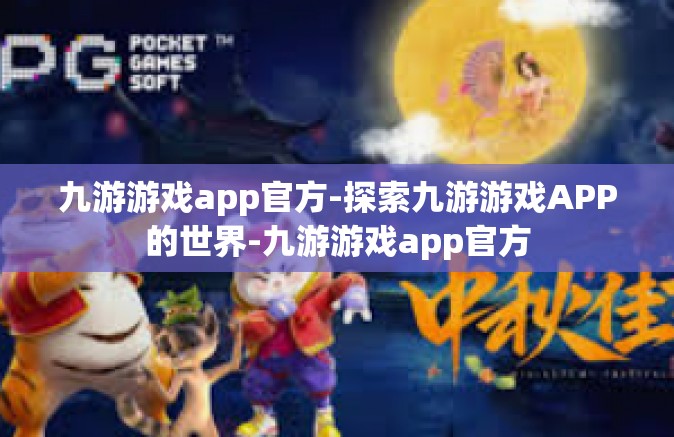 九游游戏app官方-探索九游游戏APP的世界-九游游戏app官方