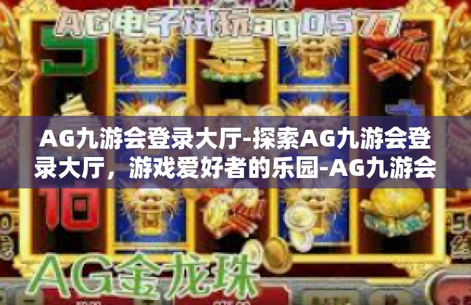 AG九游会登录大厅-探索AG九游会登录大厅，游戏爱好者的乐园-AG九游会登录大厅
