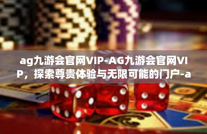 ag九游会官网VIP-AG九游会官网VIP，探索尊贵体验与无限可能的门户-ag九游会官网VIP