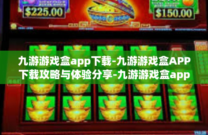 九游游戏盒app下载-九游游戏盒APP下载攻略与体验分享-九游游戏盒app下载