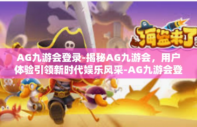 AG九游会登录-揭秘AG九游会，用户体验引领新时代娱乐风采-AG九游会登录