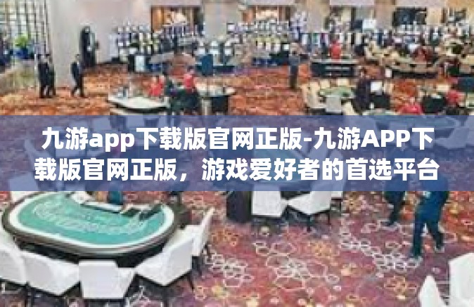九游app下载版官网正版-九游APP下载版官网正版，游戏爱好者的首选平台-九游app下载版官网正版
