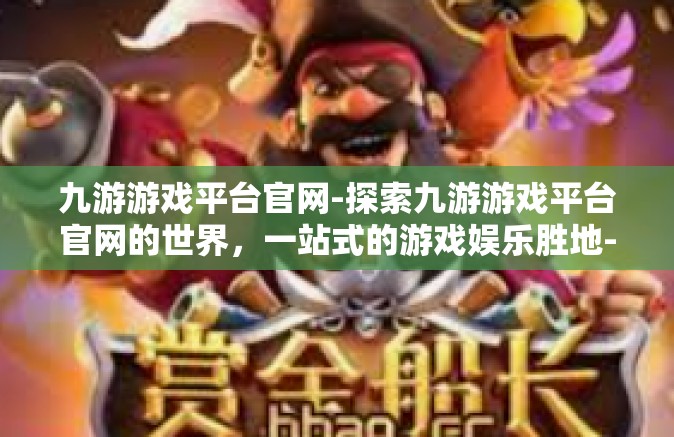 九游游戏平台官网-探索九游游戏平台官网的世界，一站式的游戏娱乐胜地-九游游戏平台官网