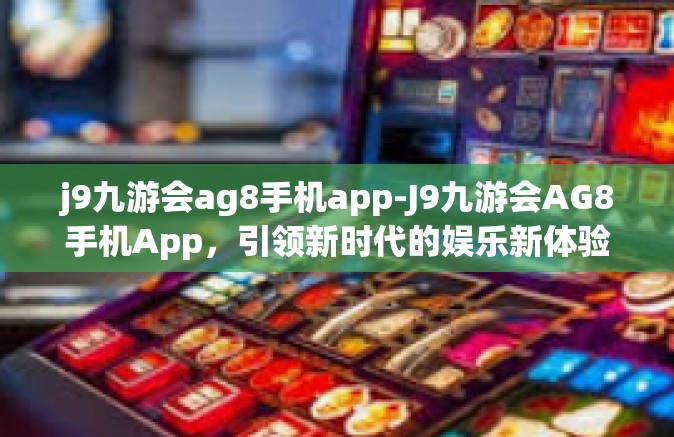 j9九游会ag8手机app-J9九游会AG8手机App，引领新时代的娱乐新体验-j9九游会ag8手机app