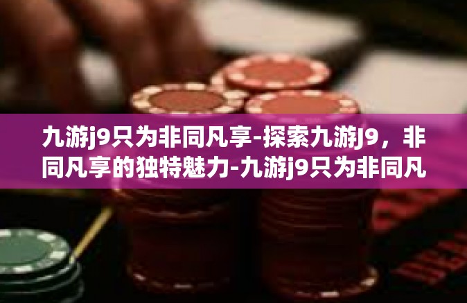 九游j9只为非同凡享-探索九游J9，非同凡享的独特魅力-九游j9只为非同凡享