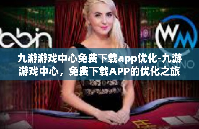 九游游戏中心免费下载app优化-九游游戏中心，免费下载APP的优化之旅-九游游戏中心免费下载app优化