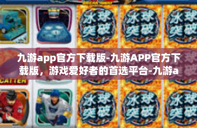 九游app官方下载版-九游APP官方下载版，游戏爱好者的首选平台-九游app官方下载版