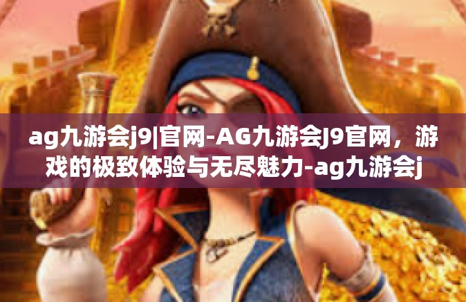 ag九游会j9|官网-AG九游会J9官网，游戏的极致体验与无尽魅力-ag九游会j9|官网
