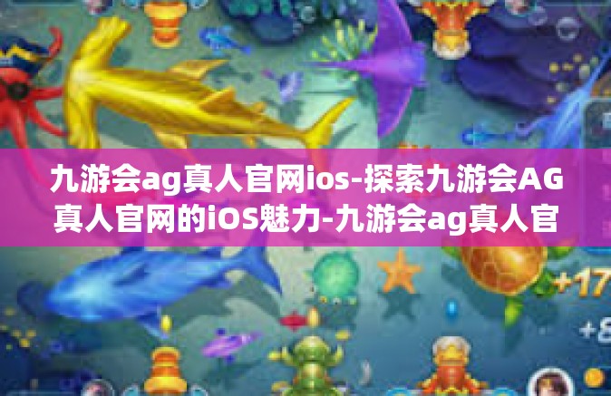 九游会ag真人官网ios-探索九游会AG真人官网的iOS魅力-九游会ag真人官网ios