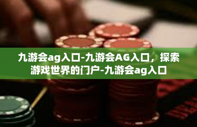 九游会ag入口-九游会AG入口，探索游戏世界的门户-九游会ag入口
